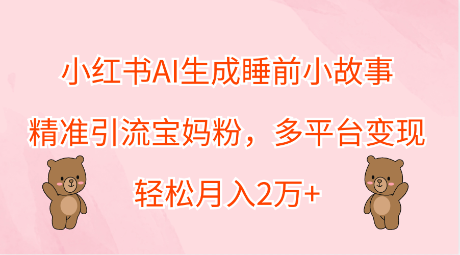 小红书AI生成睡前小故事，精准引流宝妈粉，轻松月入2万+，多平台变现娅氪网创资源-网创项目资源站-副业项目-创业项目-搞钱项目娅氪网创资源