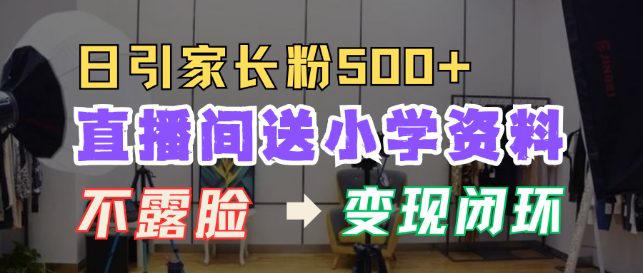 直播间送小学资料，每天引流家长粉500+，变现闭环模式！网创吧-网创项目资源站-副业项目-创业项目-搞钱项目网创吧