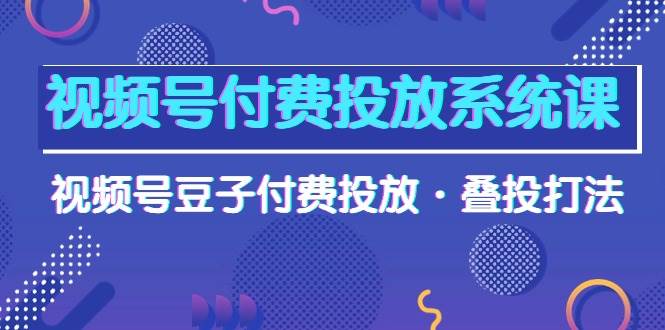 视频号付费投放系统课，视频号豆子付费投放·叠投打法（高清视频课）娅氪网创资源-网创项目资源站-副业项目-创业项目-搞钱项目娅氪网创资源