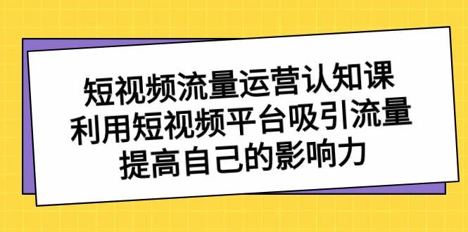 短视频流量-运营认知课，利用短视频平台吸引流量，提高自己的影响力娅氪网创资源-网创项目资源站-副业项目-创业项目-搞钱项目娅氪网创资源