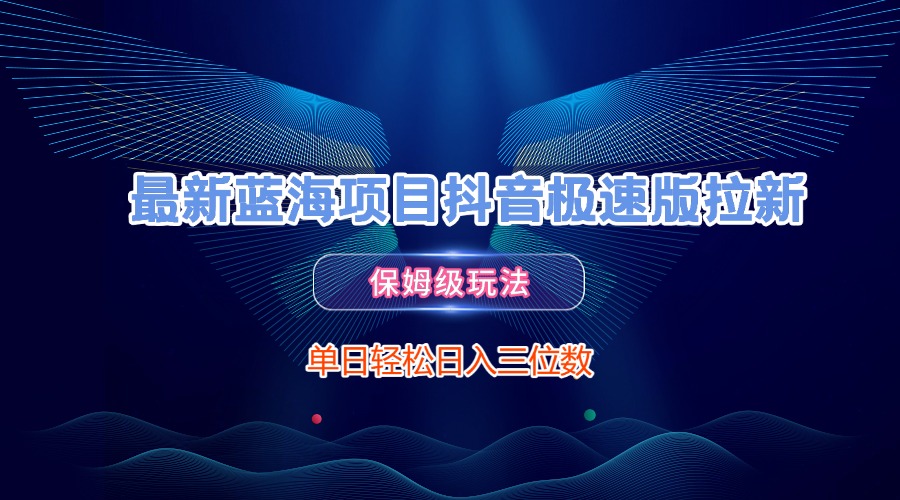 最新蓝海项目抖音极速版拉新，保姆级玩法，单日轻松日入三位数娅氪网创资源-网创项目资源站-副业项目-创业项目-搞钱项目娅氪网创资源