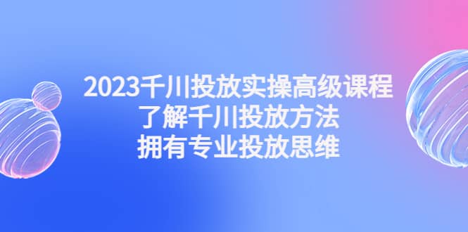 2023千川投放实操高级课程：了解千川投放方法，拥有专业投放思维娅氪网创资源-网创项目资源站-副业项目-创业项目-搞钱项目娅氪网创资源