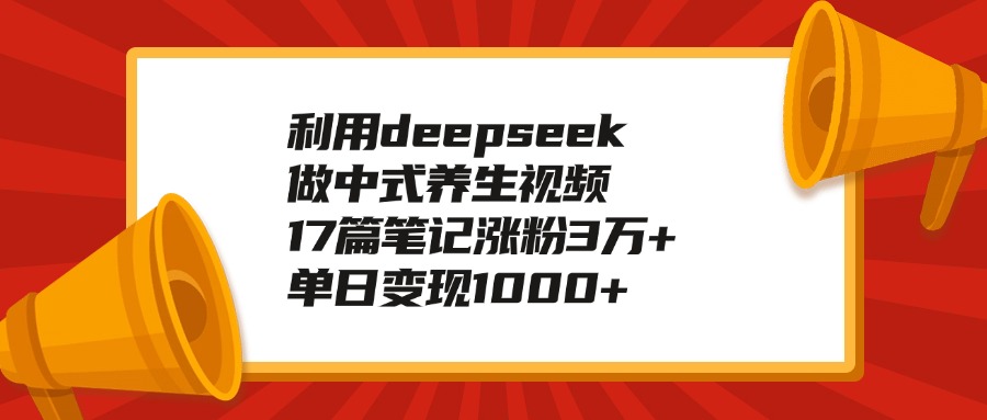 利用deepseek做中式养生视频，17篇笔记涨粉3万+，单日变现1000+娅氪网创资源-网创项目资源站-副业项目-创业项目-搞钱项目娅氪网创资源