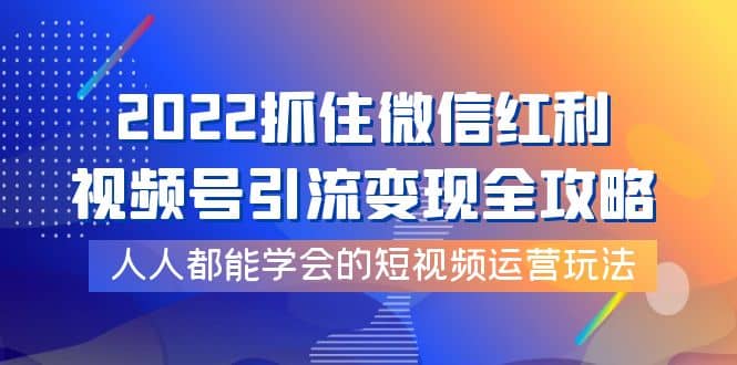 2022抓住微信红利，视频号引流变现全攻略，人人都能学会的短视频运营玩法娅氪网创资源-网创项目资源站-副业项目-创业项目-搞钱项目娅氪网创资源
