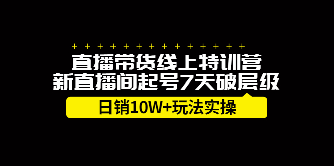 直播带货线上特训营，新直播间起号7天破层级日销10万玩法实操娅氪网创资源-网创项目资源站-副业项目-创业项目-搞钱项目娅氪网创资源