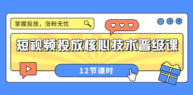 短视频投放核心技术晋级课：掌握投放，涨粉无忧（12节课时）娅氪网创资源-网创项目资源站-副业项目-创业项目-搞钱项目娅氪网创资源