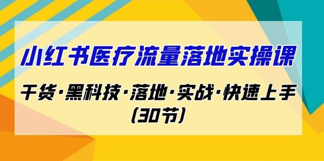 小红书·医疗流量落地实操课，干货·黑科技·落地·实战·快速上手（30节）娅氪网创资源-网创项目资源站-副业项目-创业项目-搞钱项目娅氪网创资源