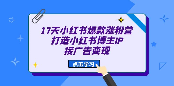 17天 小红书爆款 涨粉营(广告变现方向)打造小红书博主IP、接广告变现娅氪网创资源-网创项目资源站-副业项目-创业项目-搞钱项目娅氪网创资源
