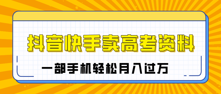 临近高考季，抖音快手卖高考资料，小白可操作一部手机轻松月入过万娅氪网创资源-网创项目资源站-副业项目-创业项目-搞钱项目娅氪网创资源