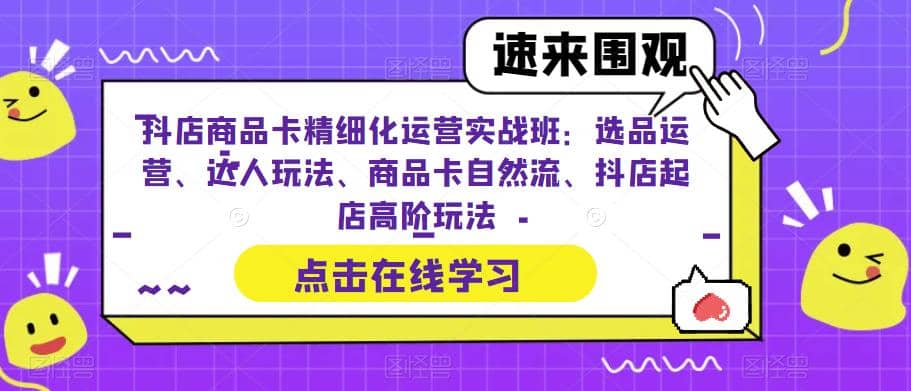 抖店商品卡精细化运营实操班：选品运营、达人玩法、商品卡自然流、抖店起店娅氪网创资源-网创项目资源站-副业项目-创业项目-搞钱项目娅氪网创资源