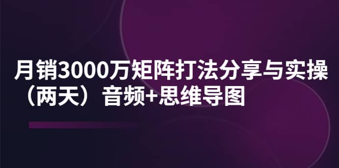 某线下培训：月销3000万矩阵打法分享与实操（两天）音频+思维导图娅氪网创资源-网创项目资源站-副业项目-创业项目-搞钱项目娅氪网创资源