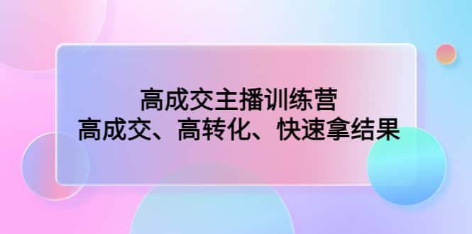 高成交主播训练营：高成交、高转化、快速拿结果娅氪网创资源-网创项目资源站-副业项目-创业项目-搞钱项目娅氪网创资源