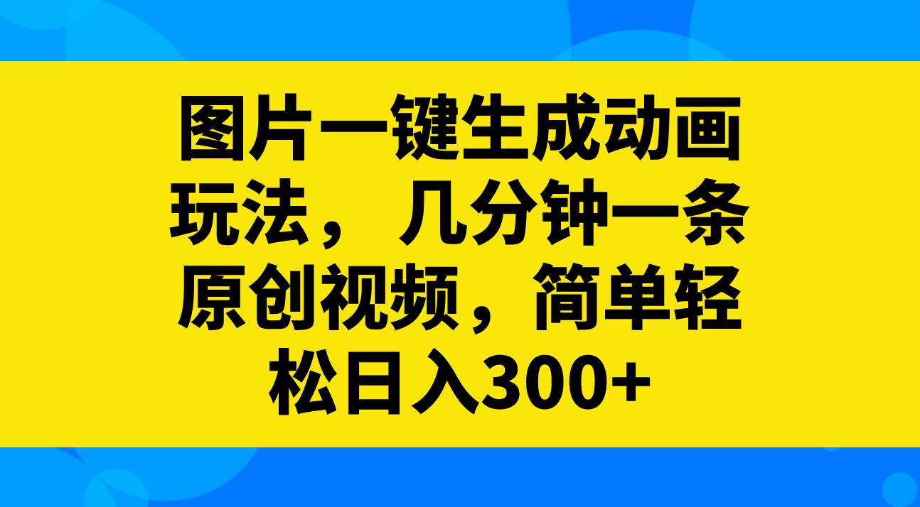 图片一键生成动画玩法，几分钟一条原创视频，简单轻松日入300+娅氪网创资源-网创项目资源站-副业项目-创业项目-搞钱项目娅氪网创资源