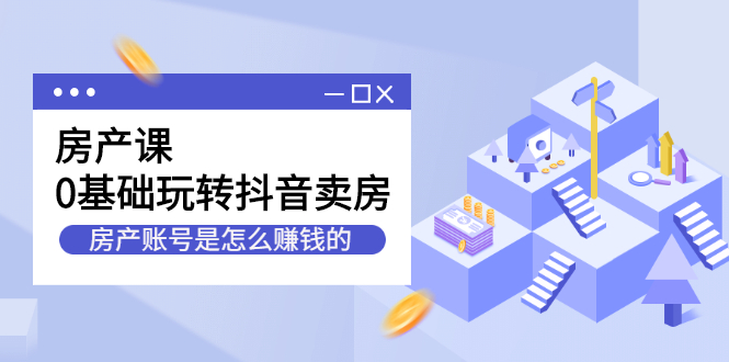 房产课，0基础玩转抖音卖房价值1798元娅氪网创资源-网创项目资源站-副业项目-创业项目-搞钱项目娅氪网创资源