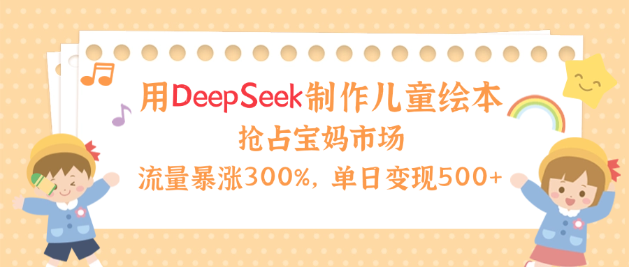 用Deepseek制作儿童绘本，流量暴涨300%，抢占宝妈儿童市场，单日变现500+！娅氪网创资源-网创项目资源站-副业项目-创业项目-搞钱项目娅氪网创资源