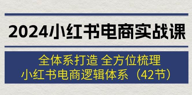 2024小红书电商实战课：全体系打造 全方位梳理 小红书电商逻辑体系 (42节)娅氪网创资源-网创项目资源站-副业项目-创业项目-搞钱项目娅氪网创资源