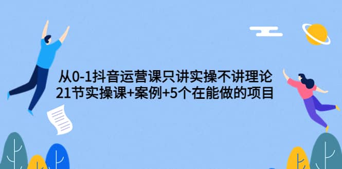 从0-1抖音运营课只讲实操不讲理论：21节实操课+案例+5个在能做的项目娅氪网创资源-网创项目资源站-副业项目-创业项目-搞钱项目娅氪网创资源