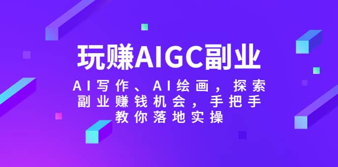 玩赚AIGC副业-AI写作、AI绘画，探索副业赚钱机会，手把手教你落地实操娅氪网创资源-网创项目资源站-副业项目-创业项目-搞钱项目娅氪网创资源