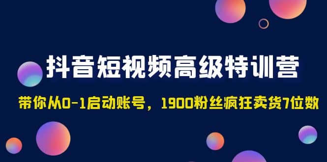 抖音短视频高级特训营：带你从0-1启动账号，1900粉丝疯狂卖货7位数娅氪网创资源-网创项目资源站-副业项目-创业项目-搞钱项目娅氪网创资源