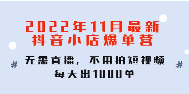 2022年11月最新抖音小店爆单训练营：无需直播，不用拍短视频，每天出1000单娅氪网创资源-网创项目资源站-副业项目-创业项目-搞钱项目娅氪网创资源
