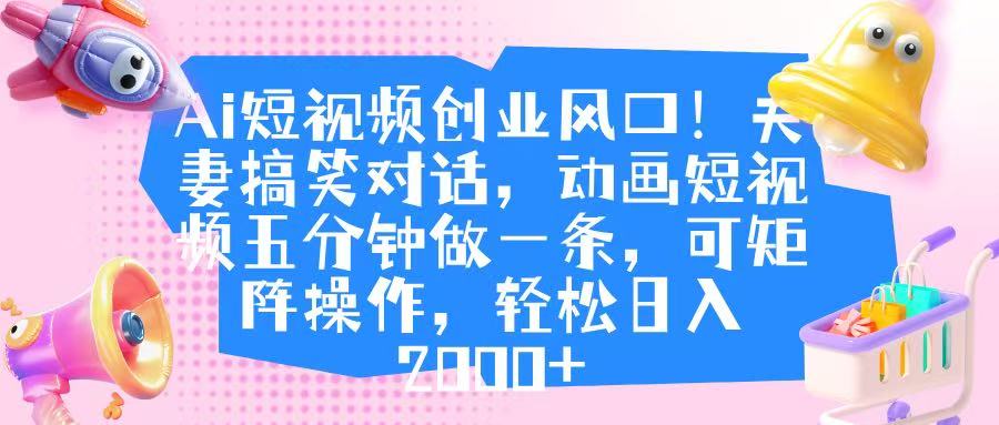 Ai短视频创业风口！夫妻搞笑对话，动画短视频五分钟做一条，可矩阵操作，轻松日入 2000+娅氪网创资源-网创项目资源站-副业项目-创业项目-搞钱项目娅氪网创资源