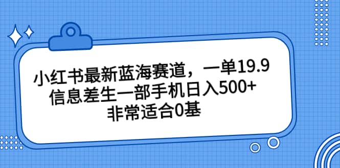 小红书最新蓝海赛道，一单19.9，信息差生一部手机日入500+，非常适合0基础小白娅氪网创资源-网创项目资源站-副业项目-创业项目-搞钱项目娅氪网创资源
