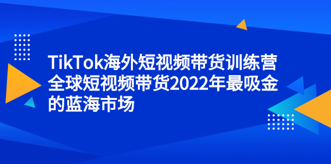 TikTok海外短视频带货训练营，全球短视频带货2022年最吸金的蓝海市场娅氪网创资源-网创项目资源站-副业项目-创业项目-搞钱项目娅氪网创资源