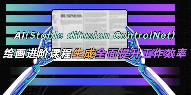 AI（stable difusion ControlNet）绘画进阶课程 办公场景 全面提升工作效率娅氪网创资源-网创项目资源站-副业项目-创业项目-搞钱项目娅氪网创资源