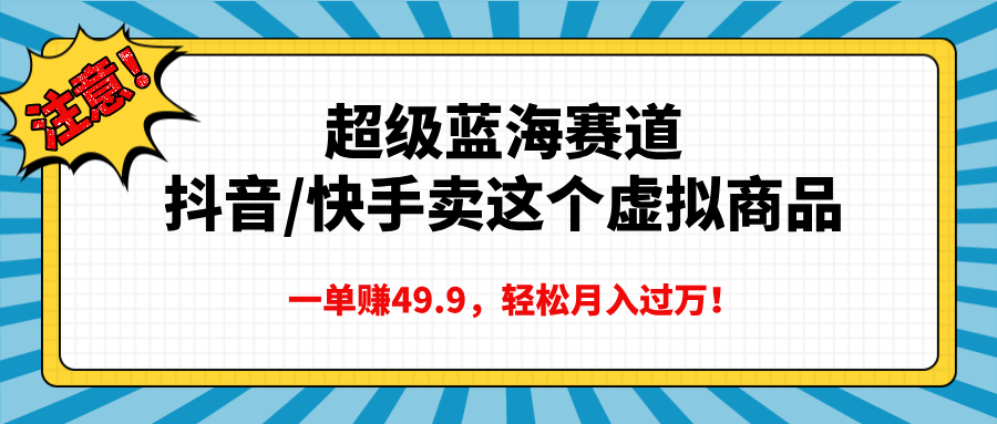 超级蓝海赛道，抖音快手卖这个虚拟商品，一单赚49.9，轻松月入过万娅氪网创资源-网创项目资源站-副业项目-创业项目-搞钱项目娅氪网创资源