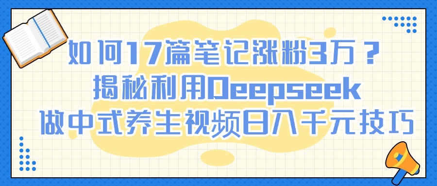如何17篇笔记涨粉3万？揭秘利用Deepseek做中式养生视频日入千元技巧网创吧-网创项目资源站-副业项目-创业项目-搞钱项目网创吧