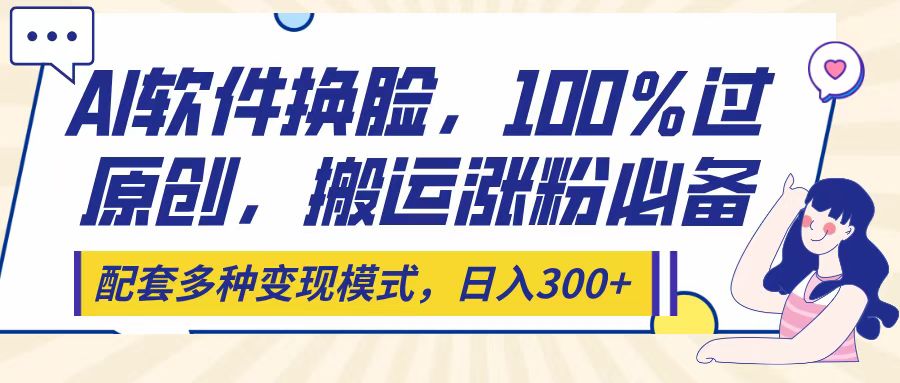 Ai软件换脸,100%过原创,搬运涨粉必备,配套多种变现模式,日入300+娅氪网创资源-网创项目资源站-副业项目-创业项目-搞钱项目娅氪网创资源