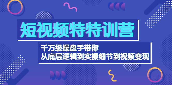 短视频特特训营：千万级操盘手带你从底层逻辑到实操细节到变现-价值2580娅氪网创资源-网创项目资源站-副业项目-创业项目-搞钱项目娅氪网创资源