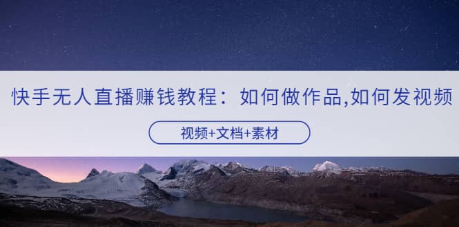 快手无人直播赚钱教程：如何做作品+发视频（视频+文档+素材）娅氪网创资源-网创项目资源站-副业项目-创业项目-搞钱项目娅氪网创资源