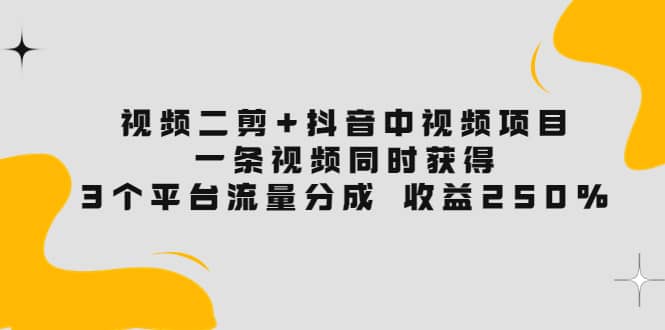 视频二剪+抖音中视频项目：一条视频获得3个平台流量分成 收益250% 价值4980娅氪网创资源-网创项目资源站-副业项目-创业项目-搞钱项目娅氪网创资源