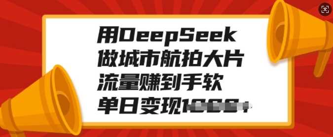 用DeepSeek做城市航拍大片，流量赚到手软，单日变现多张娅氪网创资源-网创项目资源站-副业项目-创业项目-搞钱项目娅氪网创资源