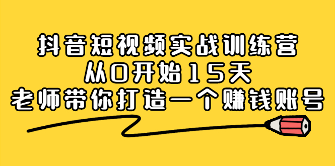 抖音短视频实战训练营，从0开始15天老师带你打造一个赚钱账号娅氪网创资源-网创项目资源站-副业项目-创业项目-搞钱项目娅氪网创资源