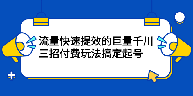 流量快速提效的巨量千川，三招付费玩法搞定起号娅氪网创资源-网创项目资源站-副业项目-创业项目-搞钱项目娅氪网创资源