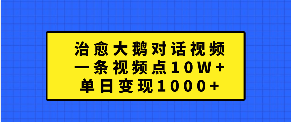 治愈大鹅对话一条视频点赞 10W+,单日变现1000+娅氪网创资源-网创项目资源站-副业项目-创业项目-搞钱项目娅氪网创资源