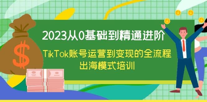 2023从0基础到精通进阶，TikTok账号运营到变现的全流程出海模式培训娅氪网创资源-网创项目资源站-副业项目-创业项目-搞钱项目娅氪网创资源