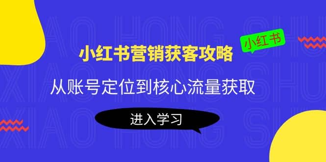 小红书营销获客攻略：从账号定位到核心流量获取，爆款笔记打造娅氪网创资源-网创项目资源站-副业项目-创业项目-搞钱项目娅氪网创资源
