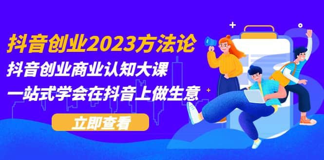 抖音创业2023方法论：抖音创业商业认知大课，一站式学会在抖音上做生意娅氪网创资源-网创项目资源站-副业项目-创业项目-搞钱项目娅氪网创资源