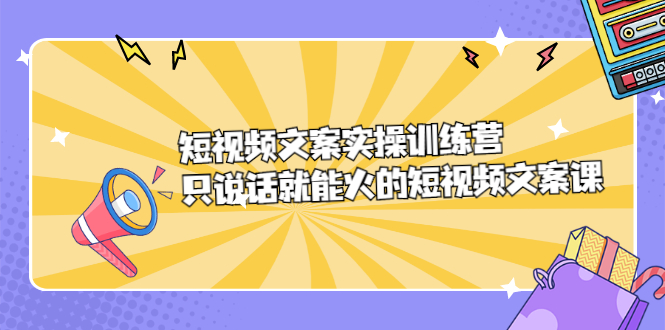 短视频文案实训操练营，只说话就能火的短视频文案课娅氪网创资源-网创项目资源站-副业项目-创业项目-搞钱项目娅氪网创资源