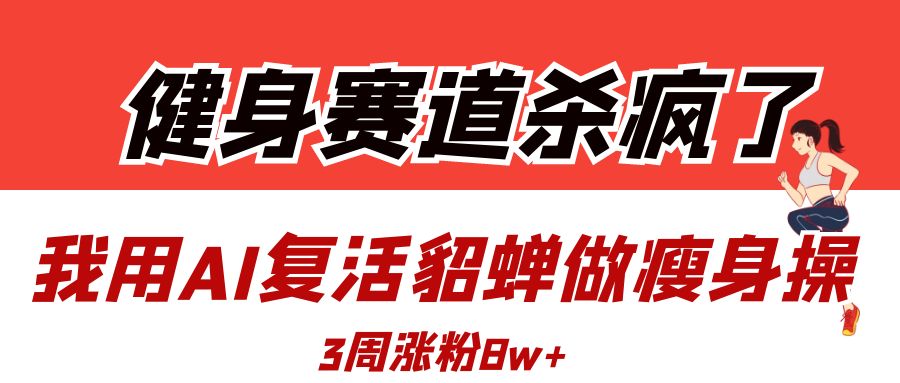 健身赛道杀疯了？我用AI复活貂蝉做瘦身操，3周涨粉8W娅氪网创资源-网创项目资源站-副业项目-创业项目-搞钱项目娅氪网创资源