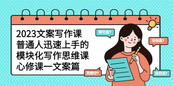 2023文案写作课，普通人迅速上手的，模块化写作思维课（心修课一文案篇）娅氪网创资源-网创项目资源站-副业项目-创业项目-搞钱项目娅氪网创资源