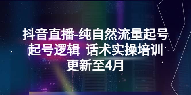 抖音直播-纯自然流量起号，起号逻辑 话术实操培训（更新至4月）娅氪网创资源-网创项目资源站-副业项目-创业项目-搞钱项目娅氪网创资源