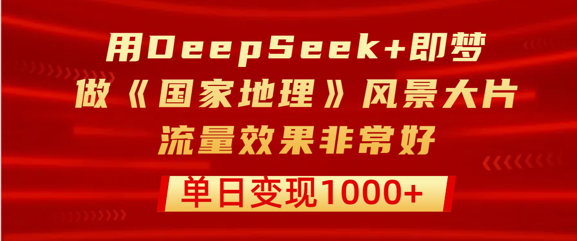 用DeepSeek+即梦制作《国家地理》风景大片，流量效果非常好，单日变现1000+娅氪网创资源-网创项目资源站-副业项目-创业项目-搞钱项目娅氪网创资源