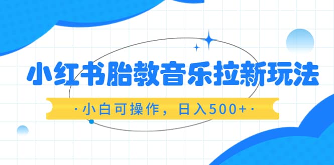 小红书胎教音乐拉新玩法，小白可操作，日入500+（资料已打包）娅氪网创资源-网创项目资源站-副业项目-创业项目-搞钱项目娅氪网创资源