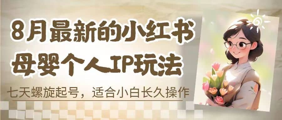 8月最新的小红书母婴个人IP玩法，七天螺旋起号 小白长久操作(附带全部教程)娅氪网创资源-网创项目资源站-副业项目-创业项目-搞钱项目娅氪网创资源