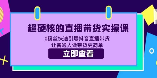 超硬核的直播带货实操课 0粉丝快速引爆抖音直播带货 让普通人做带货更简单娅氪网创资源-网创项目资源站-副业项目-创业项目-搞钱项目娅氪网创资源