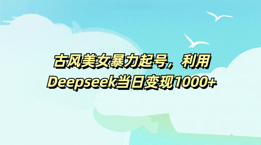 古风美女暴力起号,利用Deepseek当日变现1000+娅氪网创资源-网创项目资源站-副业项目-创业项目-搞钱项目娅氪网创资源
